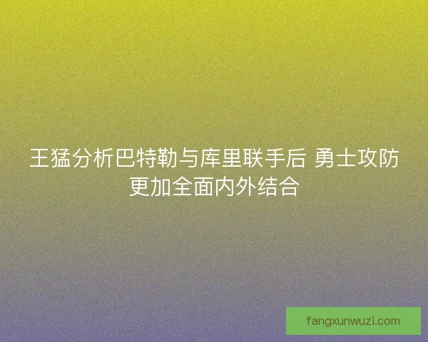 王猛分析巴特勒与库里联手后 勇士攻防更加全面内外结合