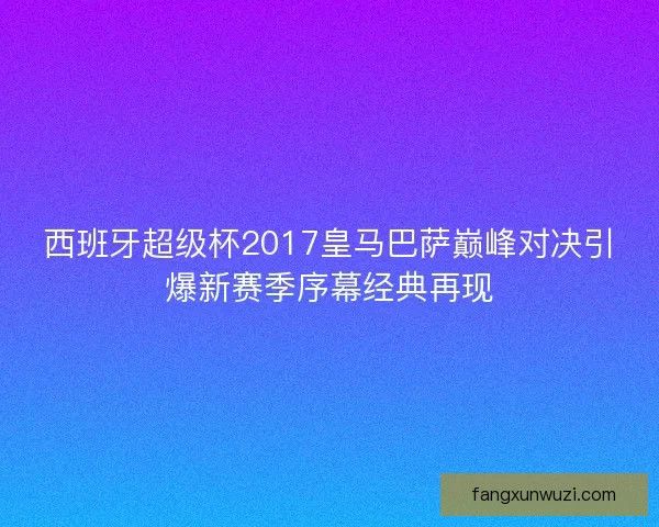 西班牙超级杯2017皇马巴萨巅峰对决引爆新赛季序幕经典再现
