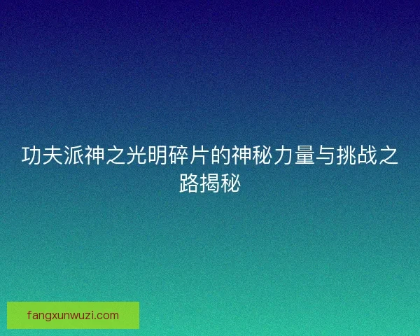 功夫派神之光明碎片的神秘力量与挑战之路揭秘