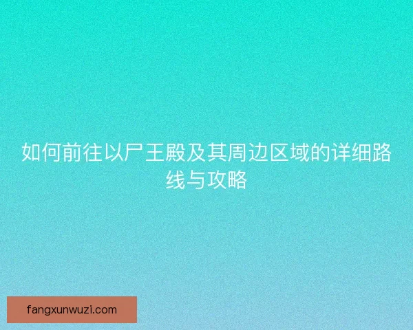 如何前往以尸王殿及其周边区域的详细路线与攻略