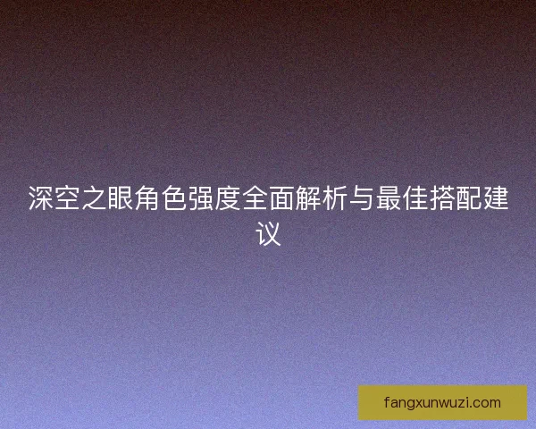 深空之眼角色强度全面解析与最佳搭配建议
