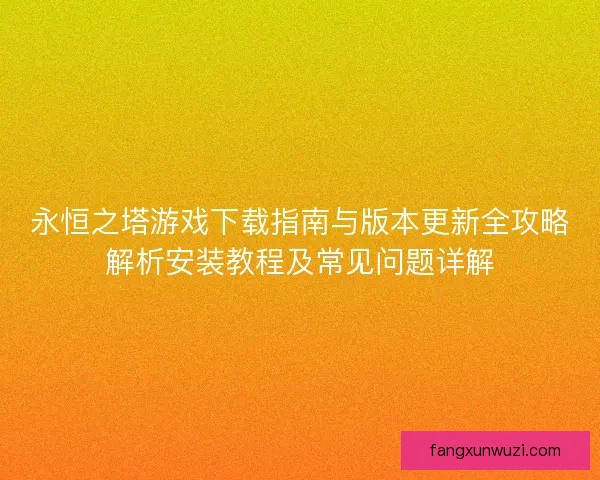 永恒之塔游戏下载指南与版本更新全攻略解析安装教程及常见问题详解