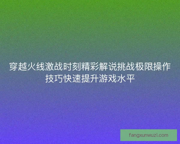 穿越火线激战时刻精彩解说挑战极限操作技巧快速提升游戏水平