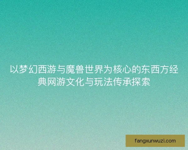 以梦幻西游与魔兽世界为核心的东西方经典网游文化与玩法传承探索