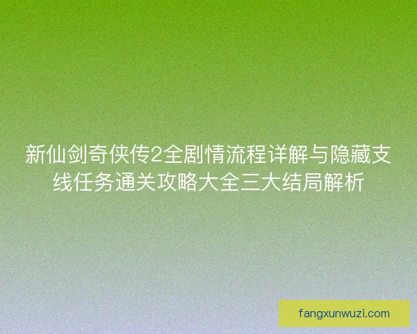 新仙剑奇侠传2全剧情流程详解与隐藏支线任务通关攻略大全三大结局解析