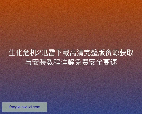生化危机2迅雷下载高清完整版资源获取与安装教程详解免费安全高速
