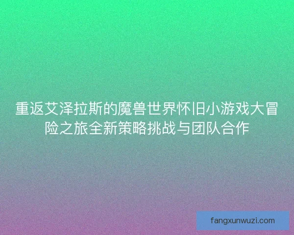 重返艾泽拉斯的魔兽世界怀旧小游戏大冒险之旅全新策略挑战与团队合作