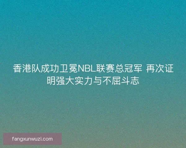 香港队成功卫冕NBL联赛总冠军 再次证明强大实力与不屈斗志